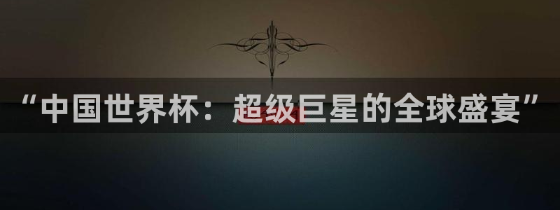 2026世界杯南美区积分榜：“中国世界杯：超级巨星的全球盛宴”